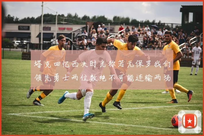 塔克回忆西决时光称若无保罗我们领先勇士两位数绝不可能连输两场