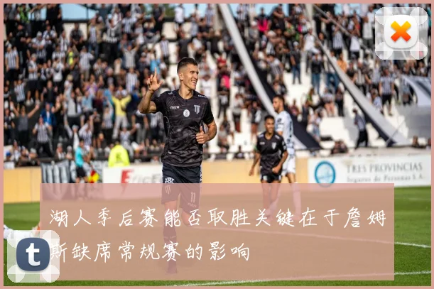 湖人季后赛能否取胜关键在于詹姆斯缺席常规赛的影响
