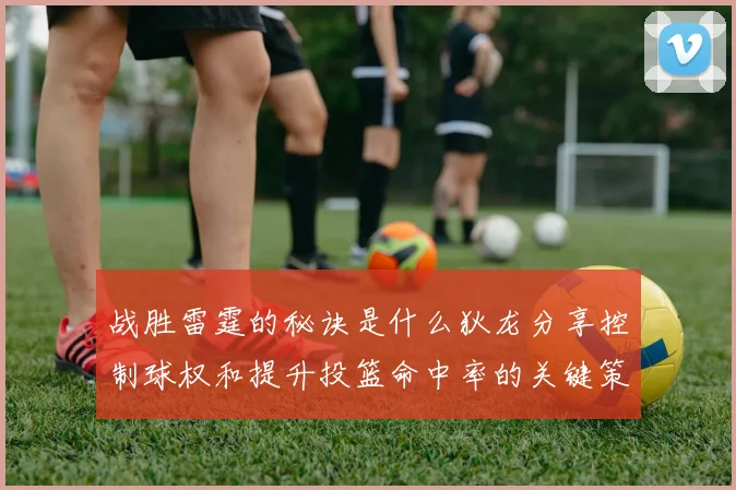 战胜雷霆的秘诀是什么狄龙分享控制球权和提升投篮命中率的关键策略