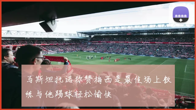 马斯坦托诺称赞梅西是最佳场上教练与他踢球轻松愉快
