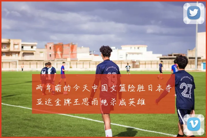 两年前的今天中国女篮险胜日本夺亚运金牌王思雨绝杀成英雄