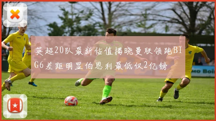 英超20队最新估值揭晓曼联领跑BIG6差距明显伯恩利最低仅2亿镑