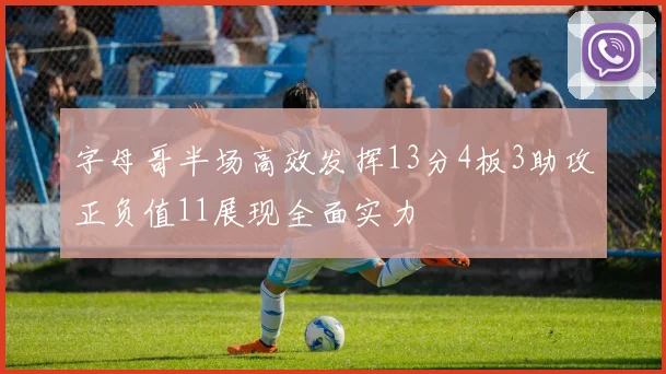 字母哥半场高效发挥13分4板3助攻正负值11展现全面实力