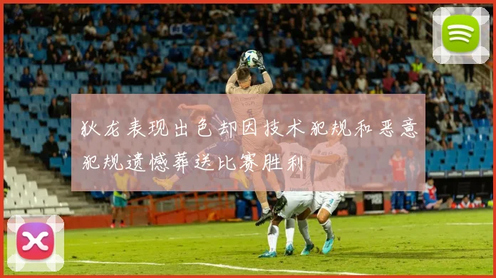 狄龙表现出色却因技术犯规和恶意犯规遗憾葬送比赛胜利