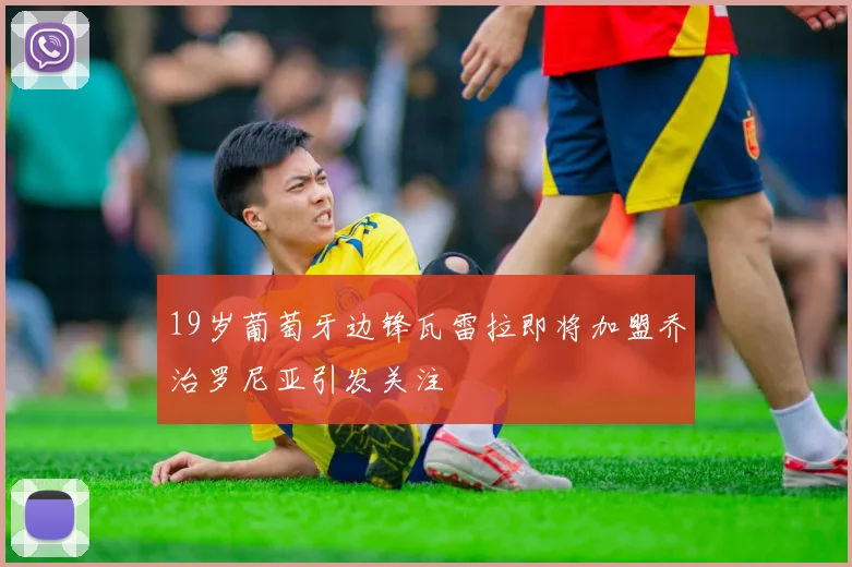 19岁葡萄牙边锋瓦雷拉即将加盟乔治罗尼亚引发关注