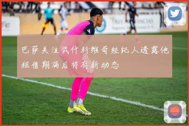 巴萨关注武什科维奇经纪人透露他租借期满后将有新动态