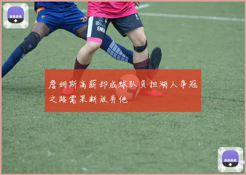 詹姆斯高薪却成球队负担湖人争冠之路需果断放弃他