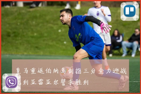 皇马重返伯纳乌剑指三分全力迎战比利亚雷亚尔誓求胜利