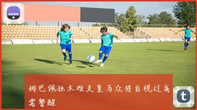 姆巴佩独木难支皇马众将自视过高需警醒