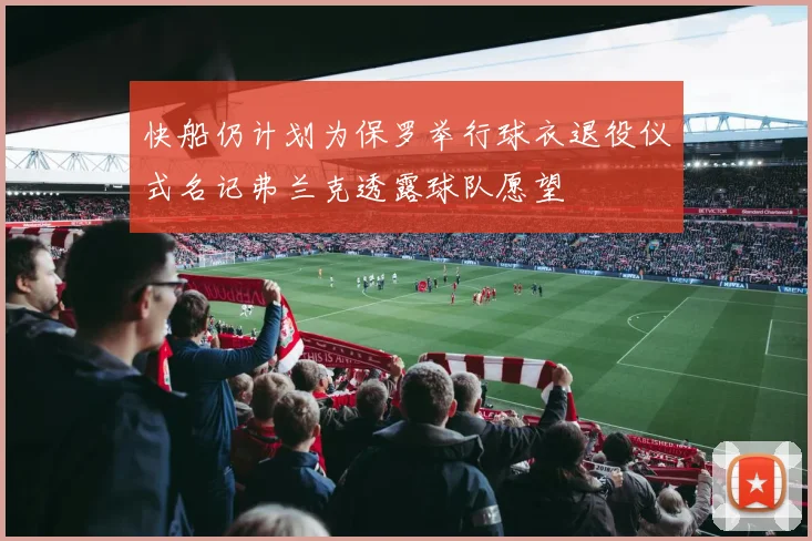 快船仍计划为保罗举行球衣退役仪式名记弗兰克透露球队愿望