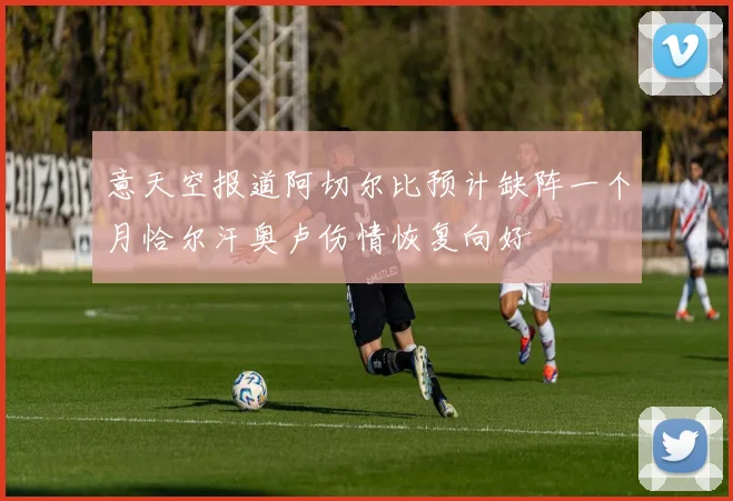 意天空报道阿切尔比预计缺阵一个月恰尔汗奥卢伤情恢复向好