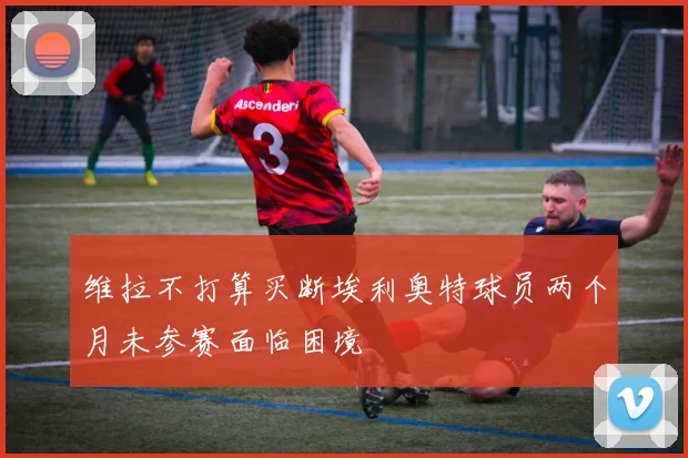 维拉不打算买断埃利奥特球员两个月未参赛面临困境
