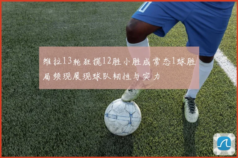 维拉13轮狂揽12胜小胜成常态1球胜局频现展现球队韧性与实力