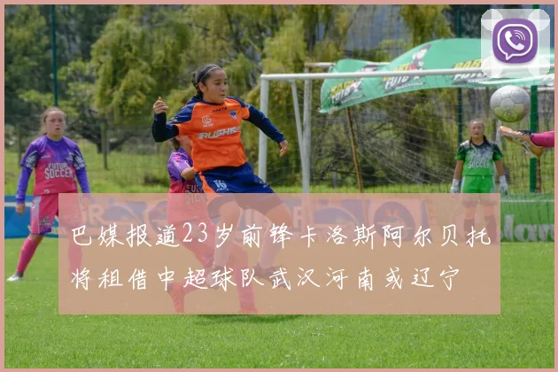 巴媒报道23岁前锋卡洛斯阿尔贝托将租借中超球队武汉河南或辽宁