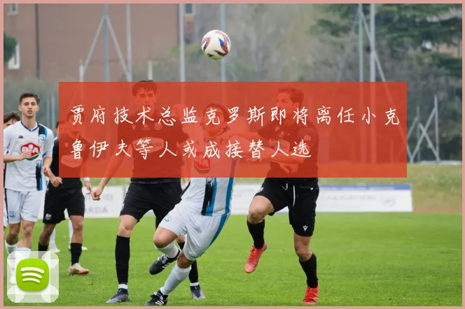 贾府技术总监克罗斯即将离任小克鲁伊夫等人或成接替人选