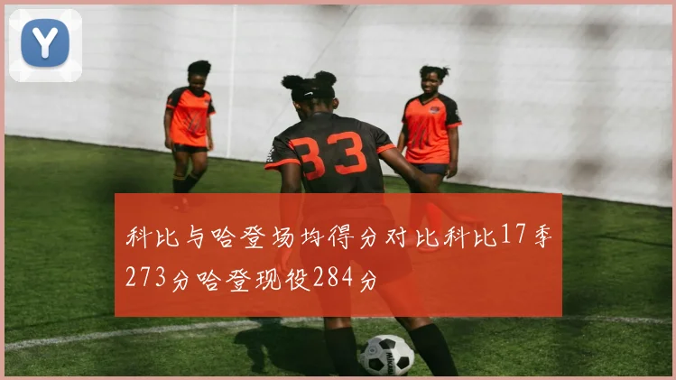 科比与哈登场均得分对比科比17季273分哈登现役284分