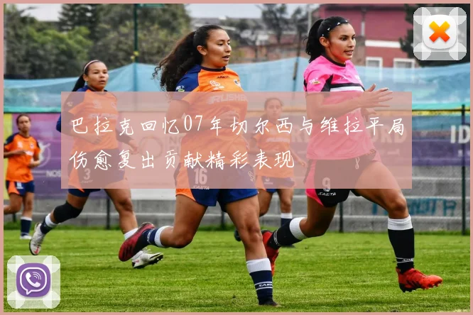 巴拉克回忆07年切尔西与维拉平局伤愈复出贡献精彩表现