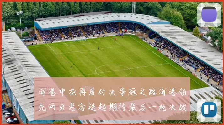 海港申花再度对决争冠之路海港领先两分悬念迭起期待最后一轮决战