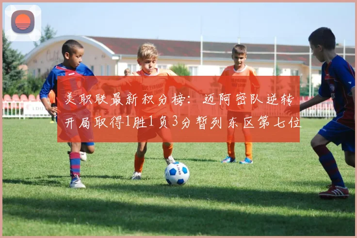 美职联最新积分榜：迈阿密队逆转开局取得1胜1负3分暂列东区第七位