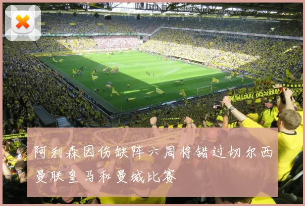 阿利森因伤缺阵六周将错过切尔西曼联皇马和曼城比赛