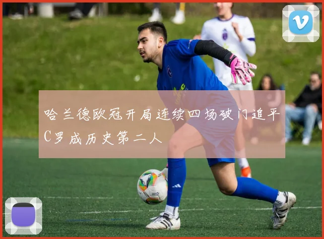 哈兰德欧冠开局连续四场破门追平C罗成历史第二人