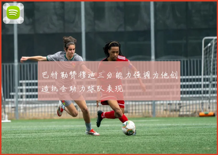 巴特勒赞穆迪三分能力强调为他创造机会助力球队表现