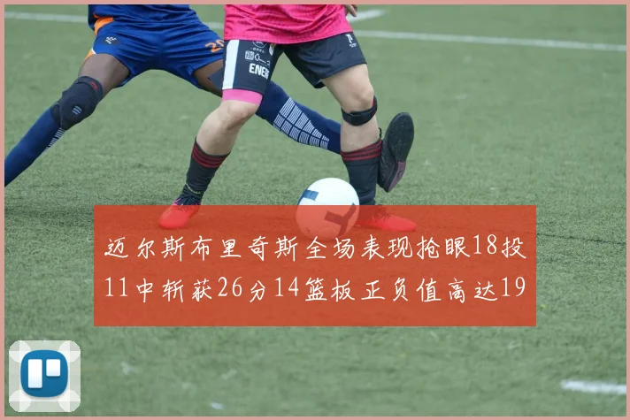 迈尔斯布里奇斯全场表现抢眼18投11中斩获26分14篮板正负值高达19