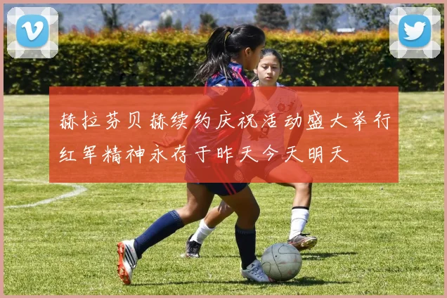 赫拉芬贝赫续约庆祝活动盛大举行红军精神永存于昨天今天明天