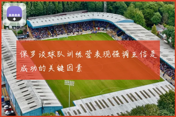 保罗谈球队训练营表现强调互信是成功的关键因素