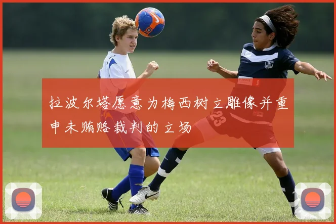拉波尔塔愿意为梅西树立雕像并重申未贿赂裁判的立场