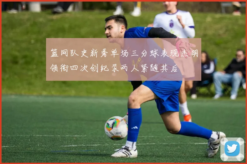篮网队史新秀单场三分球表现杰明领衔四次创纪录两人紧随其后