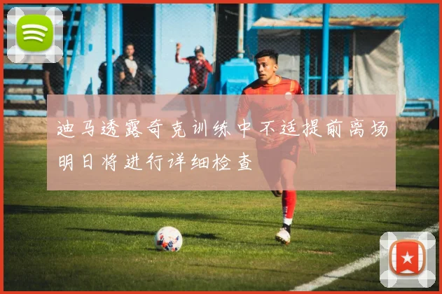 迪马透露奇克训练中不适提前离场明日将进行详细检查