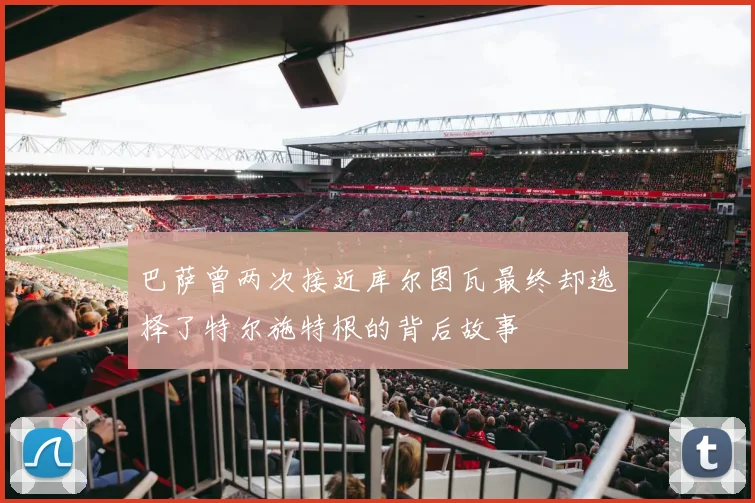 巴萨曾两次接近库尔图瓦最终却选择了特尔施特根的背后故事