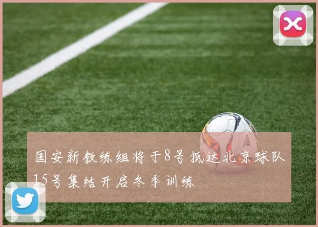 国安新教练组将于8号抵达北京球队15号集结开启冬季训练