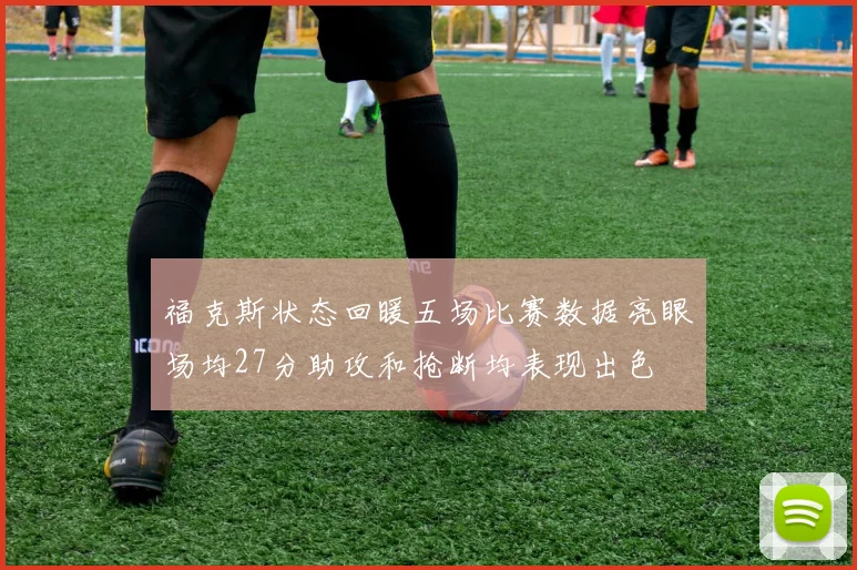 福克斯状态回暖五场比赛数据亮眼场均27分助攻和抢断均表现出色