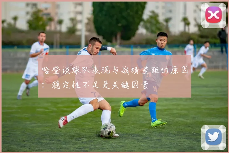 哈登谈球队表现与战绩差距的原因：稳定性不足是关键因素