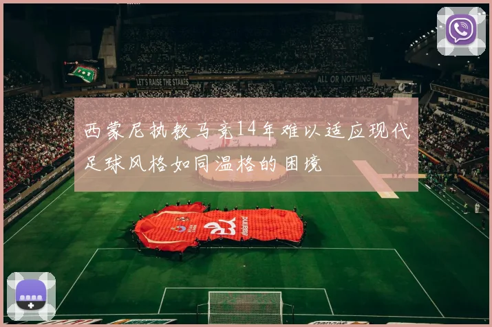 西蒙尼执教马竞14年难以适应现代足球风格如同温格的困境