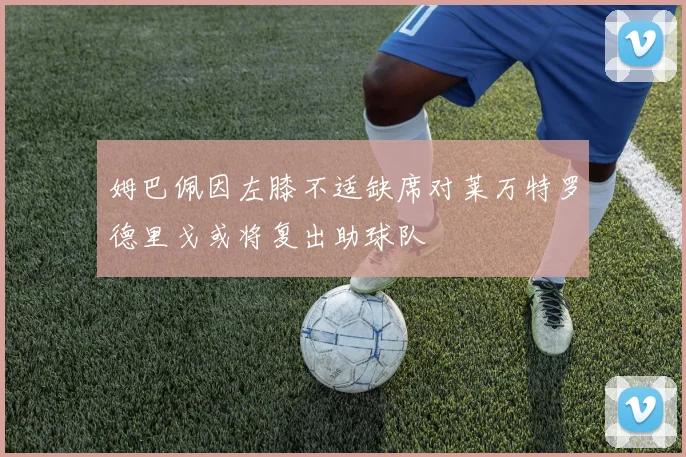 姆巴佩因左膝不适缺席对莱万特罗德里戈或将复出助球队