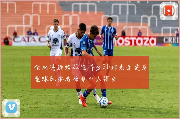 伦纳德连续22场得分20却表示更看重球队排名而非个人得分