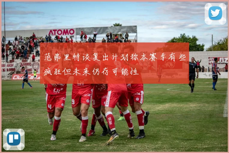范弗里特谈复出计划称本赛季有些疯狂但未来仍存可能性