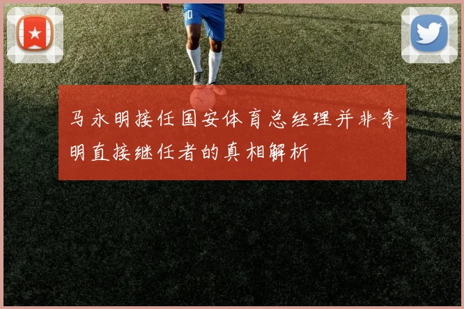 马永明接任国安体育总经理并非李明直接继任者的真相解析