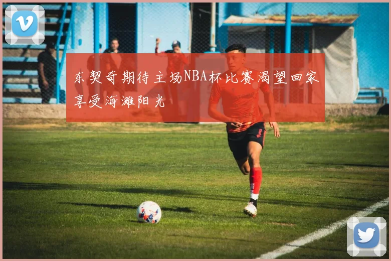 东契奇期待主场NBA杯比赛渴望回家享受海滩阳光