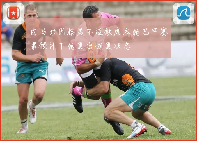 内马尔因膝盖不适缺席本轮巴甲赛事预计下轮复出恢复状态