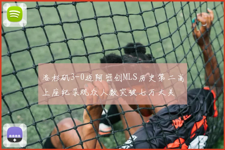 洛杉矶3-0迈阿密创MLS历史第二高上座纪录观众人数突破七万大关
