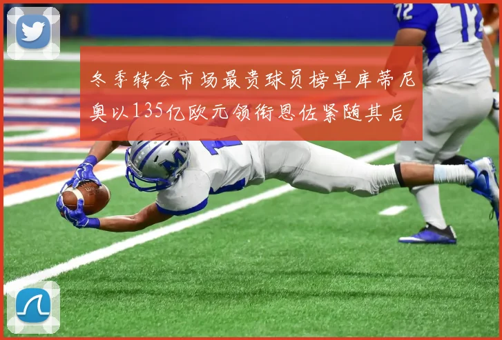 冬季转会市场最贵球员榜单库蒂尼奥以135亿欧元领衔恩佐紧随其后