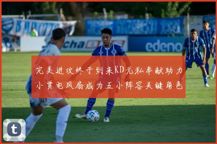 完美进攻终于到来KD无私奉献助力小贾电风扇成为五小阵容关键角色