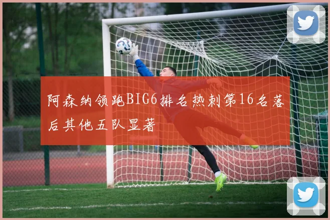 阿森纳领跑BIG6排名热刺第16名落后其他五队显著