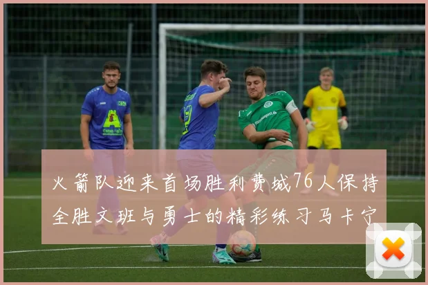 火箭队迎来首场胜利费城76人保持全胜文班与勇士的精彩练习马卡宁创下新纪录